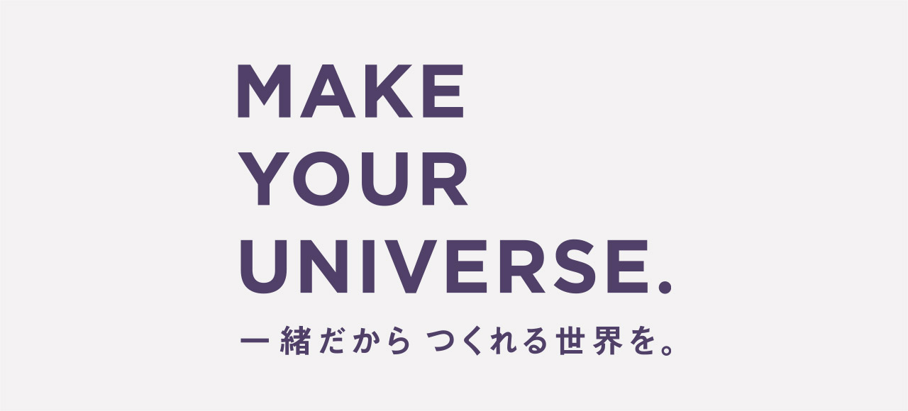 MAKE YOUR UNIVERSE.一緒だからつくれる世界を。